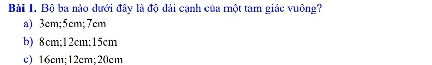 Bộ ba nào dưới đây là độ dài cạnh của một tam giác vuông?
a) 3cm; 5cm; 7cm
b) 8cm; 12cm; 15cm
c) 16cm; 12cm; 20cm