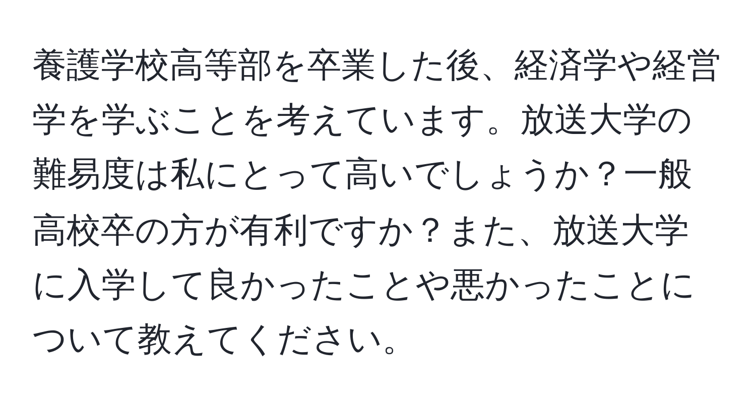 養護学校高等部を卒業した後、経済学や経営学を学ぶことを考えています。放送大学の難易度は私にとって高いでしょうか？一般高校卒の方が有利ですか？また、放送大学に入学して良かったことや悪かったことについて教えてください。