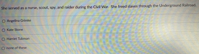 She served as a nurse, scout, spy, and raider during the Civil War. She freed slaves through the Underground Railroad.
Angelina Grimke
Kate Stone
Harriet Tubman
none of these