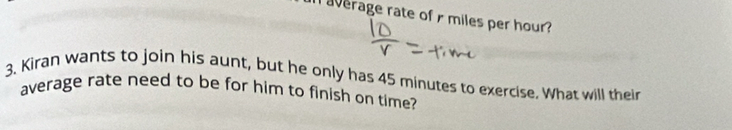 average rate of r miles per hour
3. Kiran wants to join his aunt, but he only has 45 minutes to exercise. What will their 
average rate need to be for him to finish on time?