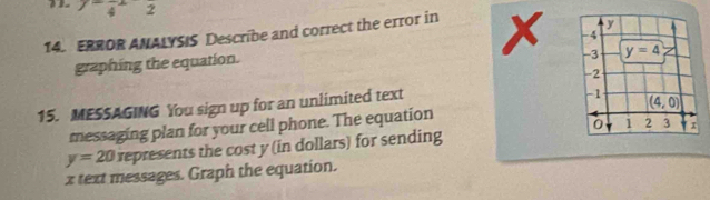 7frac 41
14. ERROR ANALYSIS Describe and correct the error in x
graphing the equation.
15. MESSAGING You sign up for an unlimited text
messaging plan for your cell phone. The equation
y=20 represents the cost y (in dollars) for sending 
x text messages. Graph the equation.