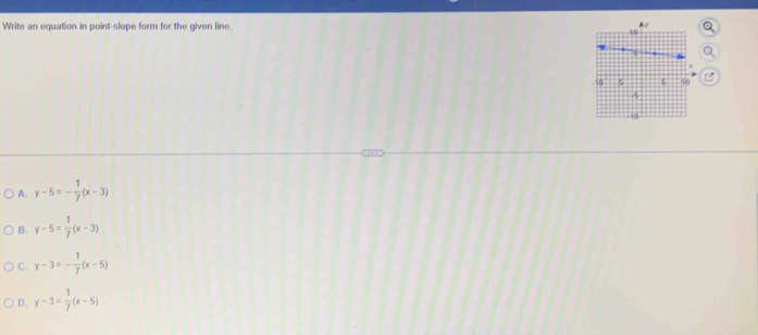Write an equation in point-slope form for the given line. 
a
A. y-5=- 1/7 (x-3)
B. y-5= 1/7 (x-3)
C. y-3=- 1/7 (x-5)
D. y-3= 1/7 (x-5)