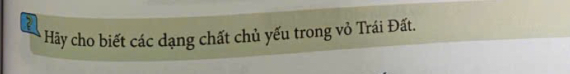 Hãy cho biết các dạng chất chủ yếu trong vỏ Trái Đất.