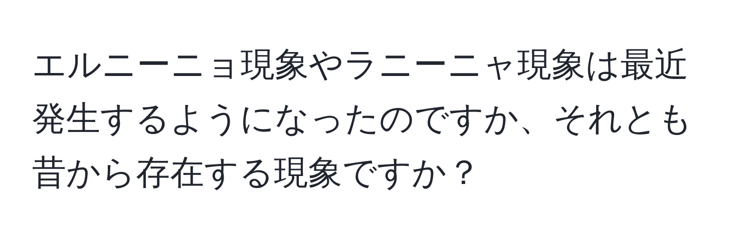 エルニーニョ現象やラニーニャ現象は最近発生するようになったのですか、それとも昔から存在する現象ですか？