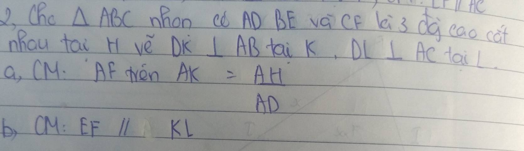 (f^- 
2, Cho △ ABC Mhon cè AÒ BE váCF lei3 dà eao cat 
Mhau tai H vè DK ⊥ AB tai k, DL⊥ AC tail. 
a, CM. AF tén AK=_ AH
AD
b,
KL