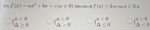 Cho f(x)=ax^2+bx+c(a!= 0). Điều kiện đế f(x)≤ 0 với mọi x∈ R là
beginarrayl a<0 △ ≥ 0endarray. beginarrayl a<0 △ >0endarray. beginarrayl a<0 △ ≤ 0endarray. beginarrayl a>0 △ <0endarray.