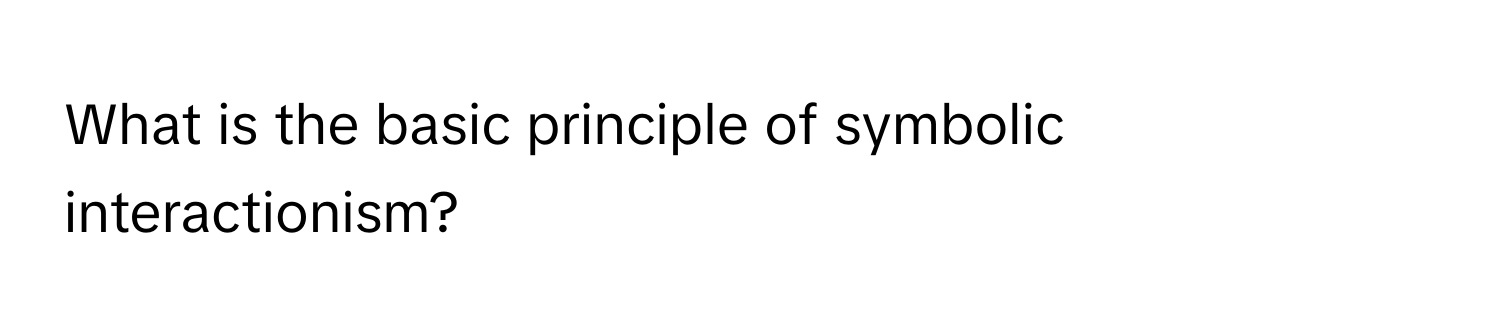 What is the basic principle of symbolic interactionism?