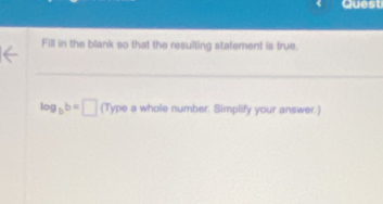 Quest 
Fill in the blank so that the resulting statement is true.
log _bb=□ (T)peawholenu number. Simplify your answer.)