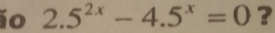 ío 2.5^(2x)-4.5^x=0 ?