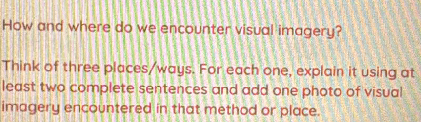 How and where do we encounter visual imagery? 
Think of three places/ways. For each one, explain it using at 
least two complete sentences and add one photo of visual 
imagery encountered in that method or place.