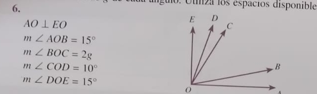 lgulo. Utiza los espacíos disponible
AO⊥ EO
m∠ AOB=15°
m∠ BOC=2g
m∠ COD=10°
m∠ DOE=15°