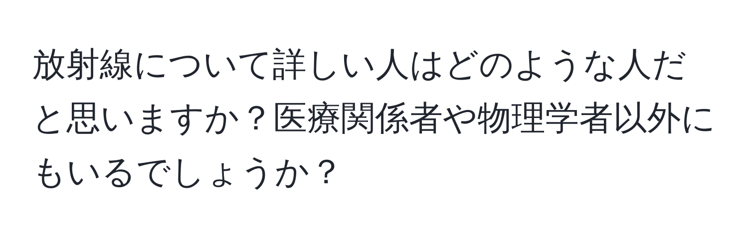 放射線について詳しい人はどのような人だと思いますか？医療関係者や物理学者以外にもいるでしょうか？