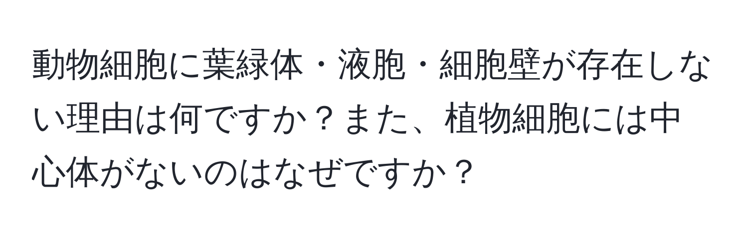 動物細胞に葉緑体・液胞・細胞壁が存在しない理由は何ですか？また、植物細胞には中心体がないのはなぜですか？