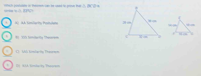 Which postulate of theorem can be used to prove that △ BCD 8
simiae x_0△ EPG
A) AA Similarity Postulate 
1 B) SSS Similarity Theorem
C SAS Similarity Theorem
D) ASA Similarity Theorem