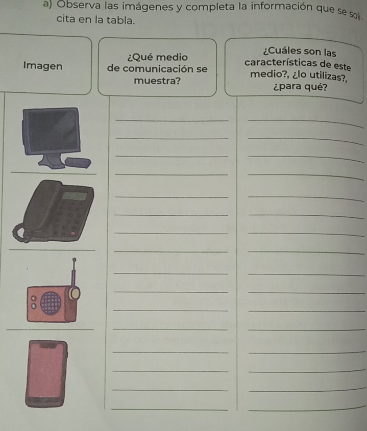 Observa las imágenes y completa la información que se soli a 
cita en la tabla. 
¿Cuáles son las 
¿Qué medio características de este 
Imagen de comunicación se medio?, ¿lo utilizas?, 
muestra? ¿para qué? 
__ 
__ 
__ 
__ 
__ 
__ 
_ 
_ 
_ 
_ 
_ 
_ 
__ 
_ 
_ 
_ 
_ 
_ 
_ 
_ 
_ 
_ 
_ 
_ 
_