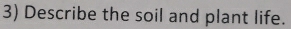 Describe the soil and plant life.