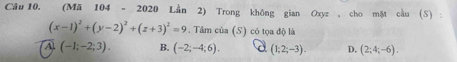 (Mã 104 - 2020 Lần 2) Trong không gian Oxyz , cho mặt cầu (S) :
(x-1)^2+(y-2)^2+(z+3)^2=9. Tâm của (S) có tọa độ là
A (-1;-2;3). B. (-2;-4;6). d. (1;2;-3). D. (2;4;-6).