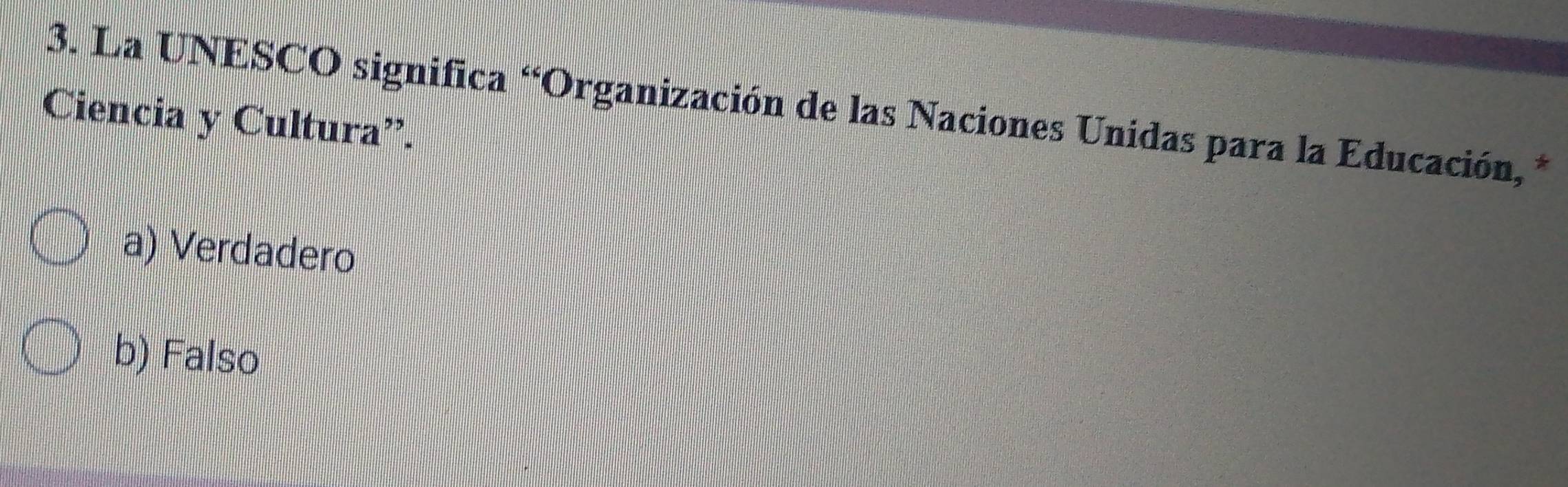 La UNESCO significa “Organización de las Naciones Unidas para la Educación, *
Ciencia y Cultura”.
a) Verdadero
b) Falso