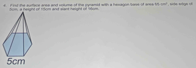 Find the surface area and volume of the pyramid with a hexagon base of area 65cm^2 , side edge of
5cm, a height of 15cm and slant height of 16cm.