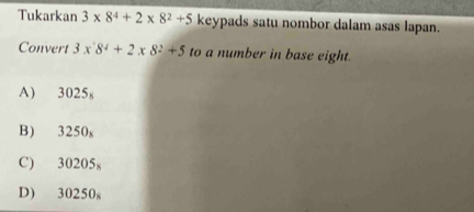 Tukarkan 3* 8^4+2* 8^2+5 keypads satu nombor dalam asas lapan.
Convert 3x8^4+2x8^2+5 to a number in base eight.
A) 3025_8
B) 3250_8
C) 30205_8
D) 30250_8