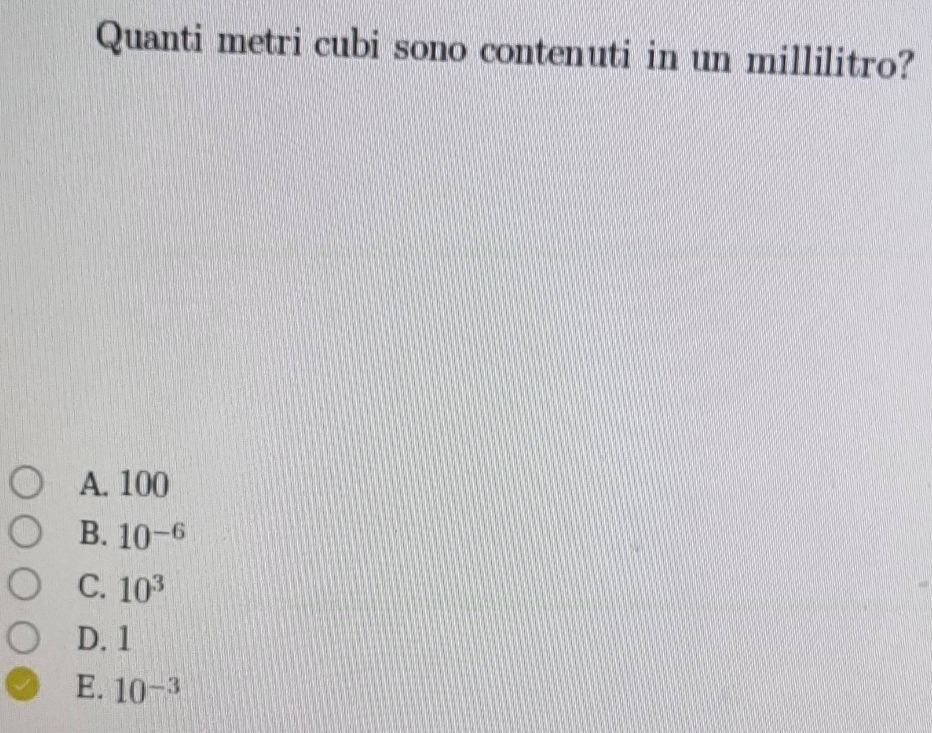 Quanti metri cubi sono contenuti in un millilitro?
A. 100
B. 10^(-6)
C. 10^3
D. 1
E. 10^(-3)