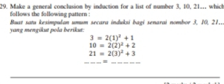 Make a general conclusion by induction for a list of number 3, 10, 21.. which 
follows the following pattern : 
Buat satu kesimpulan umum secara induksi bagi senarai nombor 3, 10, 21.. 
yang mengikut pola berikut:
3=2(1)^2+1
10=2(2)^2+2
21=2(3)^2+3
=