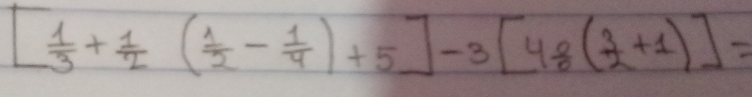 [ 1/3 + 1/2 ( 1/2 - 1/4 )+5]-3[4 1/6 ( 3/2 +1)]=