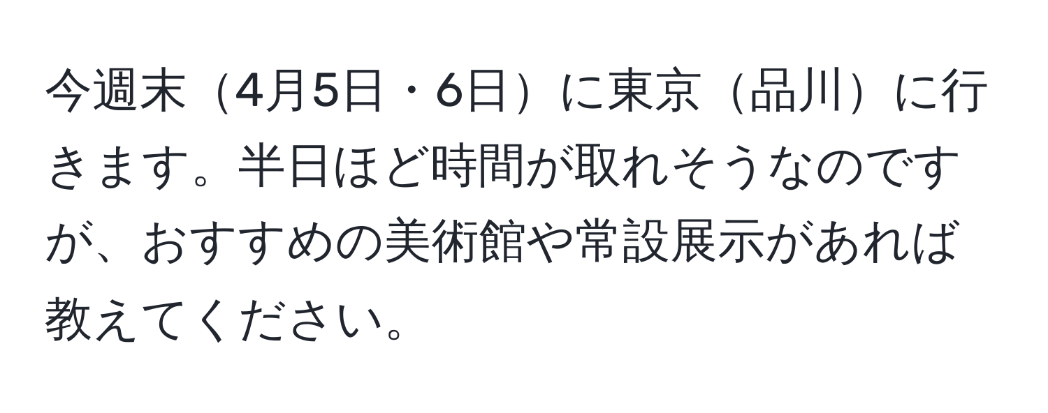 今週末4月5日・6日に東京品川に行きます。半日ほど時間が取れそうなのですが、おすすめの美術館や常設展示があれば教えてください。