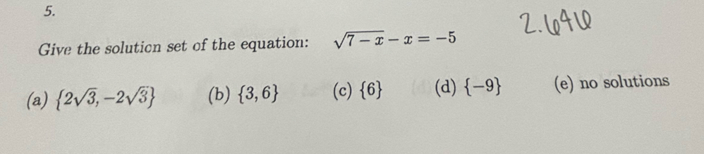 Give the solution set of the equation: sqrt(7-x)-x=-5
(a)  2sqrt(3),-2sqrt(3) (b)  3,6 (c)  6 (d)  -9 (e) no solutions