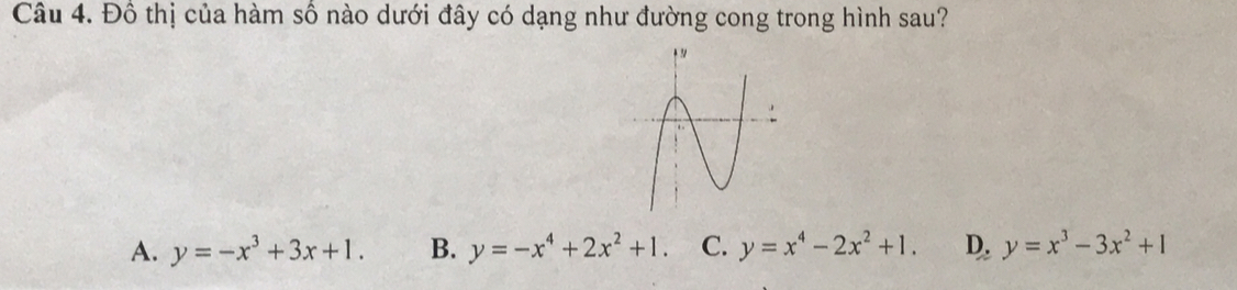 Đồ thị của hàm số nào dưới đây có dạng như đường cong trong hình sau?
A. y=-x^3+3x+1. B. y=-x^4+2x^2+1. C. y=x^4-2x^2+1. D. y=x^3-3x^2+1