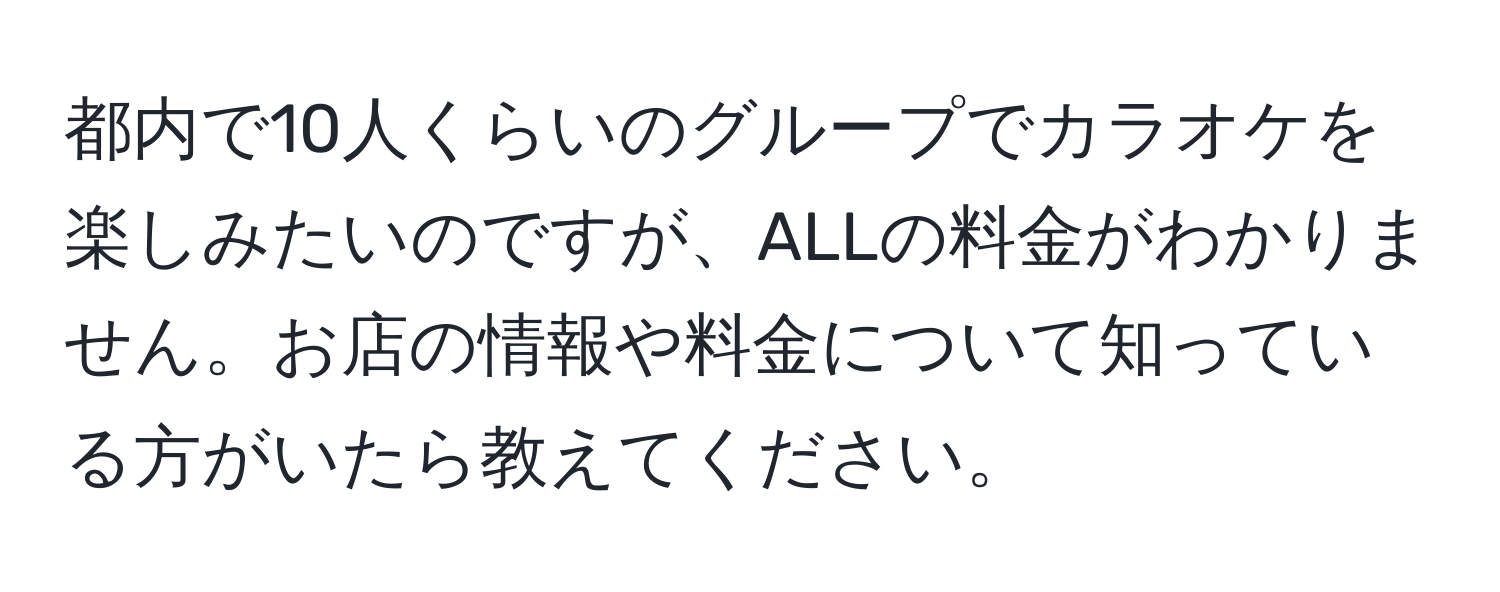 都内で10人くらいのグループでカラオケを楽しみたいのですが、ALLの料金がわかりません。お店の情報や料金について知っている方がいたら教えてください。