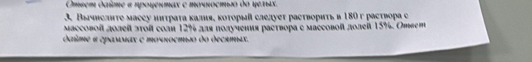 ΟΜεеμ δσίμε σ ηрουенμας σ Μοчιοсπыο δο υеτых. 
3. Вычнслнτе массу нитраτа калия, коτорый слелует растворить в 180 г раствора с 
Μассовоί долеί эτοί соли 12% для πолучения раствора е массовοίί лолеίl 15%. Ответ
σίμе α δрαммαх σ Μοчκοстыο δο δесяΜыς.