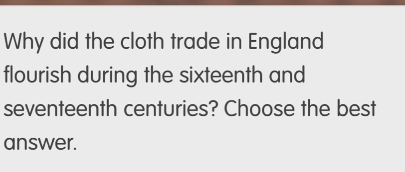 Why did the cloth trade in England 
flourish during the sixteenth and 
seventeenth centuries? Choose the best 
answer.