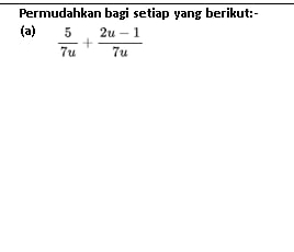 Permudahkan bagi setiap yang berikut:- 
(a)  5/7u + (2u-1)/7u 