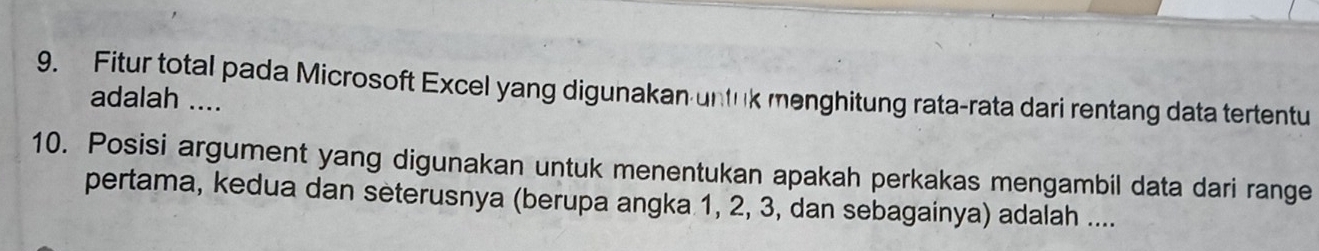 Fitur total pada Microsoft Excel yang digunakan untuk menghitung rata-rata dari rentang data tertentu 
adalah .... 
10. Posisi argument yang digunakan untuk menentukan apakah perkakas mengambil data dari range 
pertama, kedua dan seterusnya (berupa angka 1, 2, 3, dan sebagainya) adalah ....