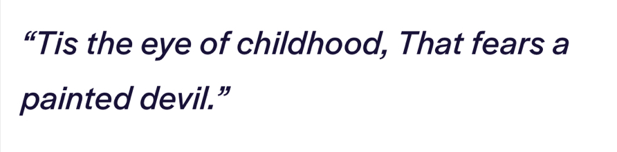 “Tis the eye of childhood, That fears a 
painted devil.”