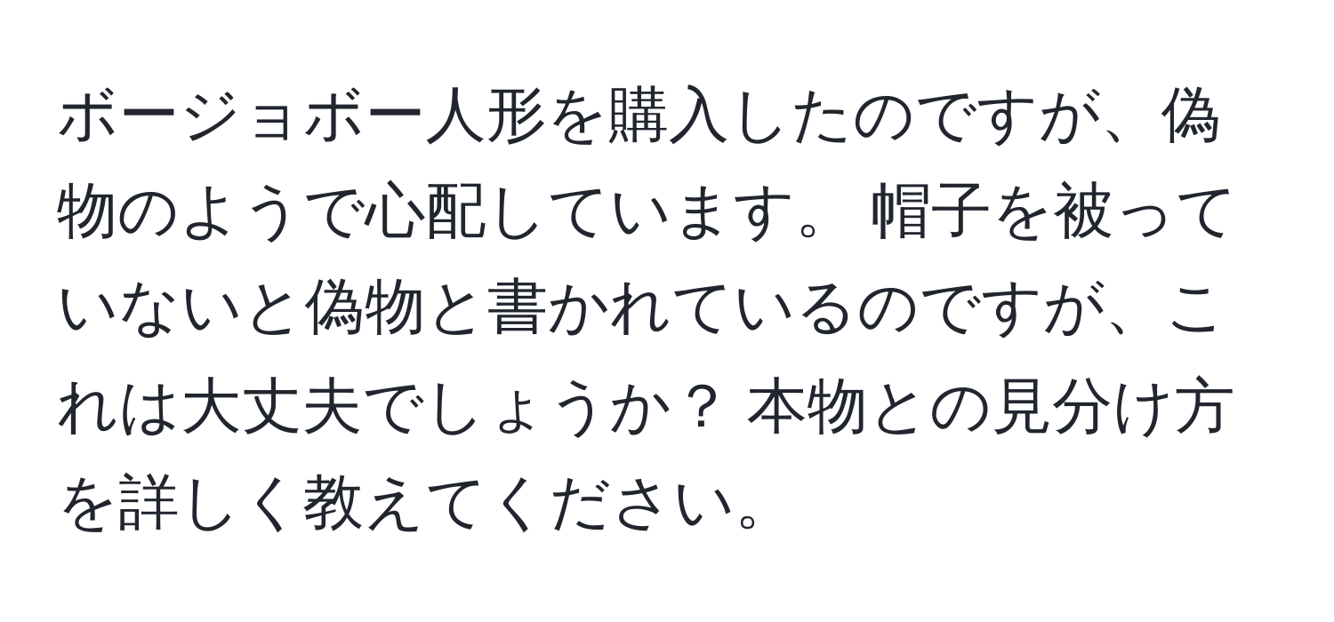 ボージョボー人形を購入したのですが、偽物のようで心配しています。 帽子を被っていないと偽物と書かれているのですが、これは大丈夫でしょうか？ 本物との見分け方を詳しく教えてください。