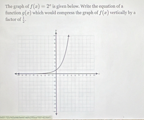 The graph of f(x)=2^x is given below. Write the equation of a 
function g(x) which would compress the graph of f(x) vertically by a 
factor of  1/2 . 
5431723/f43af5e441e6fc2ff5ca7001423641