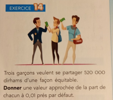 Trois garçons veulent se partager 520 000
dirhams d'une façon équitable. 
Donner une valeur approchée de la part de 
chacun à 0,01 prés par défaut.