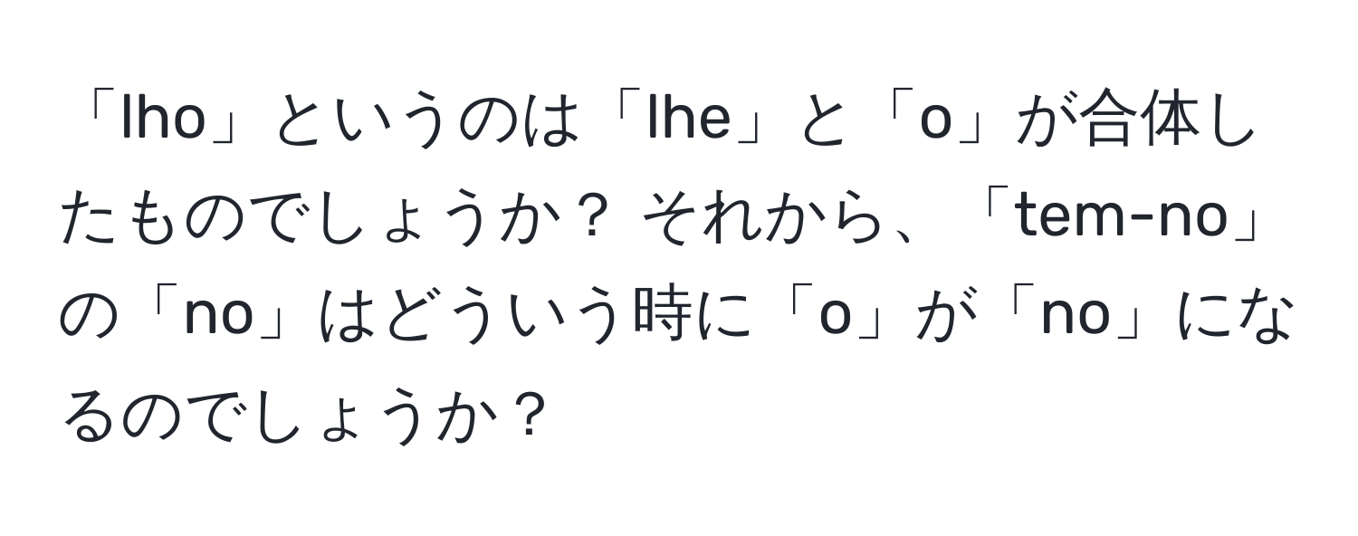 「lho」というのは「lhe」と「o」が合体したものでしょうか？ それから、「tem-no」の「no」はどういう時に「o」が「no」になるのでしょうか？