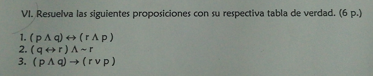 Resuelva las siguientes proposiciones con su respectiva tabla de verdad. (6 p.) 
1. (pwedge q)rightarrow (rwedge p)
2. (qrightarrow r)wedge sim r
3. (pwedge q)to (rvee p)