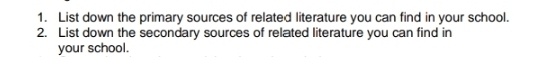 List down the primary sources of related literature you can find in your school. 
2. List down the secondary sources of related literature you can find in 
your school.