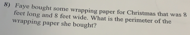 Faye bought some wrapping paper for Christmas that was 8
feet long and 8 feet wide. What is the perimeter of the
wrapping paper she bought?