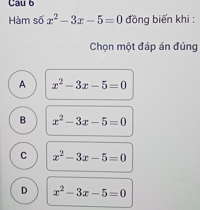 Cau 6
Hàm số x^2-3x-5=0 đồng biến khi :
Chọn một đáp án đúng
A x^2-3x-5=0
B x^2-3x-5=0
C x^2-3x-5=0
D x^2-3x-5=0