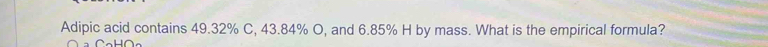 Adipic acid contains 49.32% C, 43.84% O, and 6.85% H by mass. What is the empirical formula?