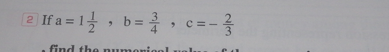 If a=1 1/2 , b= 3/4 , c=- 2/3 
find the numerice