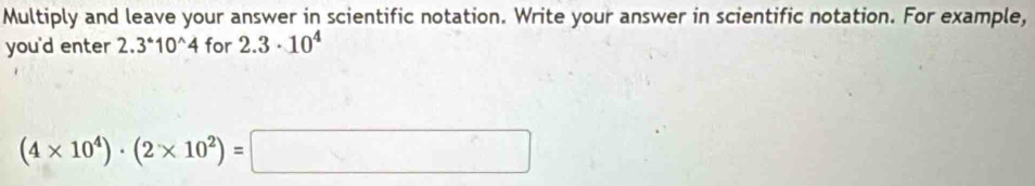 Multiply and leave your answer in scientific notation. Write your answer in scientific notation. For example, 
you'd enter 2.3^*10^(wedge)4 for 2.3· 10^4
(4* 10^4)· (2* 10^2)=□