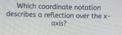 Which coordinate notation 
describes a reflection over the x - 
axis?