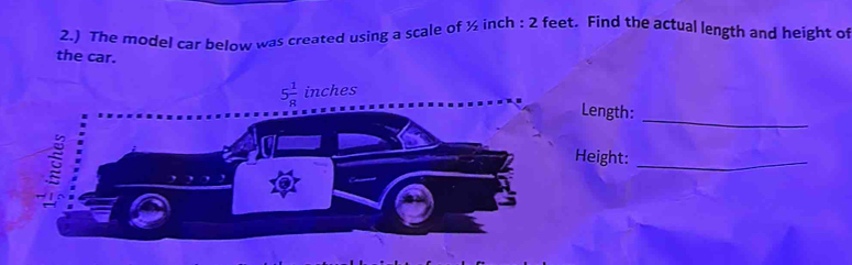 2.) The model car below was created using a scale of ½ inch : 2 feet. Find the actual length and height of
the car.
_
ength:
eight:_