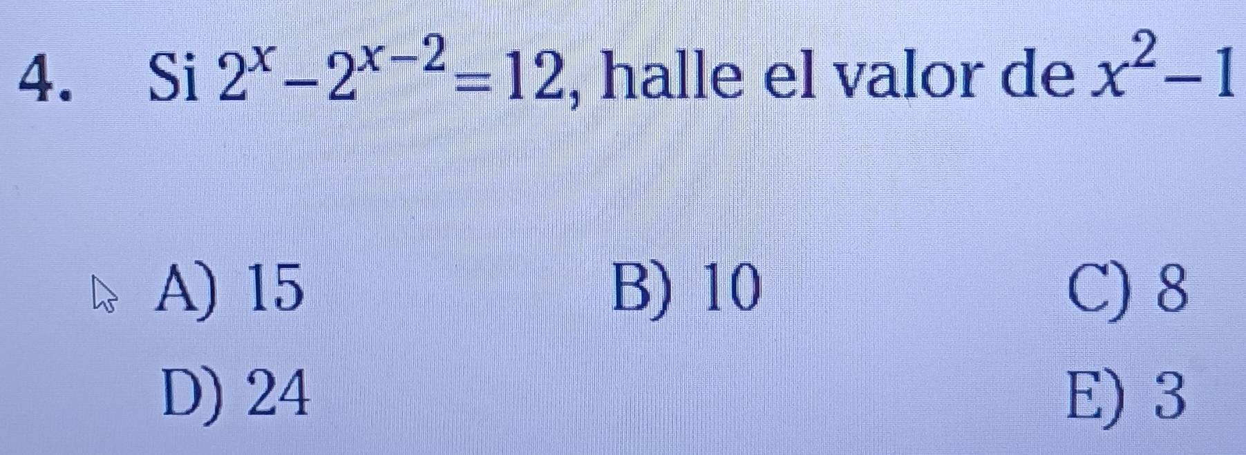 Si 2^x-2^(x-2)=12 , halle el valor de x^2-1
A) 15 B) 10 C) 8
D) 24 E) 3